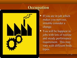 Occupation
        If you are in job which
         makes you nervous,
         irritable consider a
         change.
        You will be happiest in
         jobs with lots of routine
         and steady performance
         requirement. This may
         vary with different body
         types.
                                31
 
