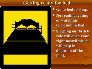 Getting ready for bed
                Go to bed to sleep.
                No reading, eating
                 or watching
                 television in bed.
                Sleeping on the left
                 side will open your
                 right nostril which
                 will help in
                 digestion of the
                 food.
                                  36
 