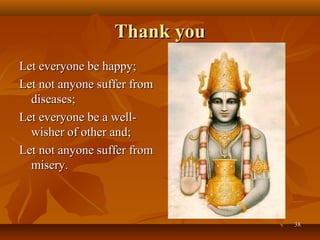 Thank you
Let everyone be happy;
Let not anyone suffer from
  diseases;
Let everyone be a well-
  wisher of other and;
Let not anyone suffer from
  misery.



                              38
 
