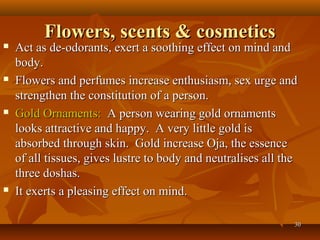 Flowers, scents & cosmetics
   Act as de-odorants, exert a soothing effect on mind and
    body.
   Flowers and perfumes...
