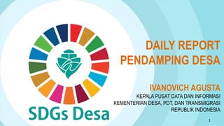 1
IVANOVICH AGUSTA
KEPALA PUSAT DATA DAN INFORMASI
KEMENTERIAN DESA, PDT, DAN TRANSMIGRASI
REPUBLIK INDONESIA
DAILY REPORT
PENDAMPING DESA
 