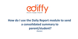 How do I use the Daily Report module to send
a consolidated summary to
parent/student?
(Teacher)
 