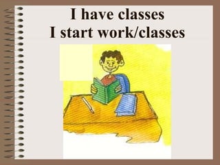 I have classes I start work/classes 