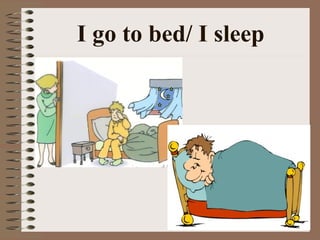 I go to bed/ I sleep 