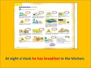At eight o’clock  he has breakfast  in the kitchen.  