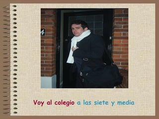 Voy al colegio  a las siete y media 