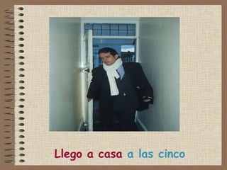 Llego a casa  a las cinco 