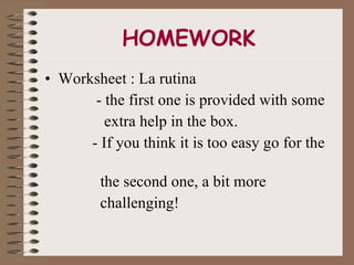 HOMEWORK Worksheet : La rutina - the first one is provided with some  extra help in the box. - If you think it is too easy go for the  the second one, a bit more  challenging! 
