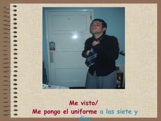 Me visto/  Me pongo el uniforme  a las siete y diez 