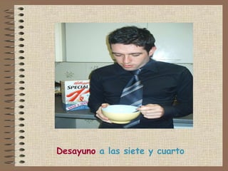 Desayuno  a las siete y cuarto 