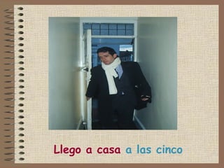Llego a casa a las cinco
 