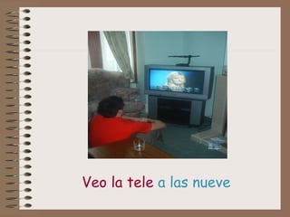 Veo la tele a las nueve
 