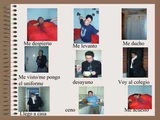 Me despierto        Me levanto     Me ducho




Me visto/me pongo
el uniforme           desayuno     Voy al colegio




                    ceno             Me acuesto
Llego a casa
 