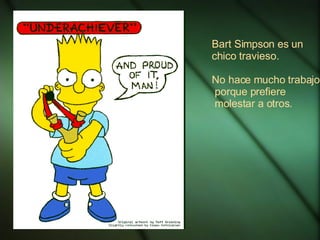 Bart Simpson es un chico travieso. No hace mucho trabajo porque prefiere molestar a otros. 