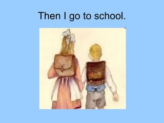 Then I go to school.
 