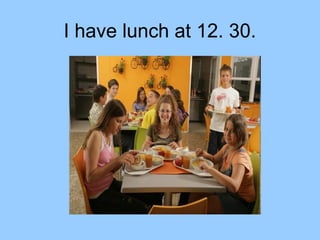I have lunch at 12. 30.
 