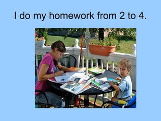 I do my homework from 2 to 4.
 
