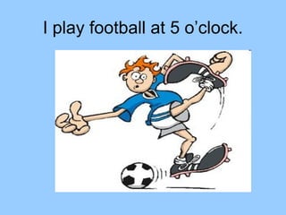 I play football at 5 o’clock.
 
