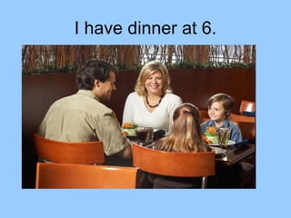 I have dinner at 6.
 