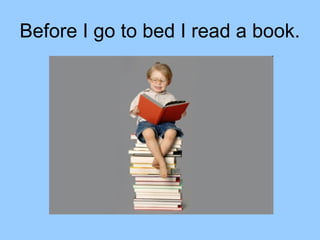 Before I go to bed I read a book.
 