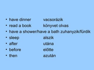 •   have dinner      vacsorázik
•   read a book      könyvet olvas
•   have a shower/have a bath zuhanyzik/fürdik
•   sleep            alszik
•   after            utána
•   before           előtte
•   then             azután
 