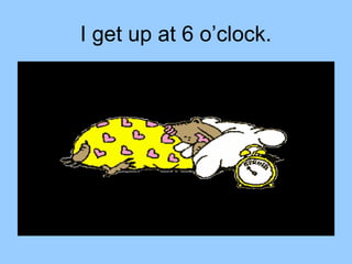 I get up at 6 o’clock.
 