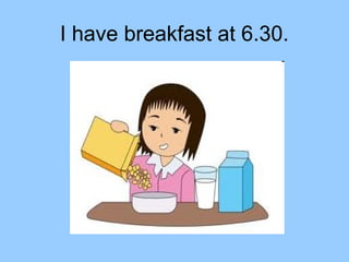 I have breakfast at 6.30.
 