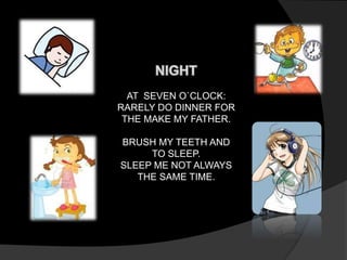 AT SEVEN O`CLOCK: 
RARELY DO DINNER FOR 
THE MAKE MY FATHER. 
BRUSH MY TEETH AND 
TO SLEEP. 
SLEEP ME NOT ALWAYS 
THE SAME TIME. 
 