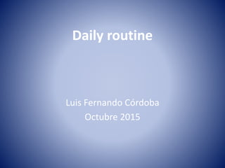 Daily routine
Luis Fernando Córdoba
Octubre 2015
 