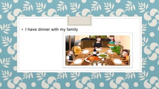• I have dinner with my family