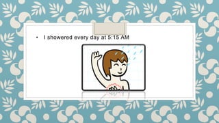 • I showered every day at 5:15 AM
 