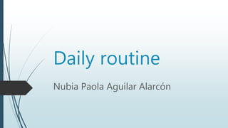 Daily routine
Nubia Paola Aguilar Alarcón
 