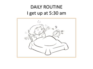 DAILY ROUTINE
I get up at 5:30 am
 