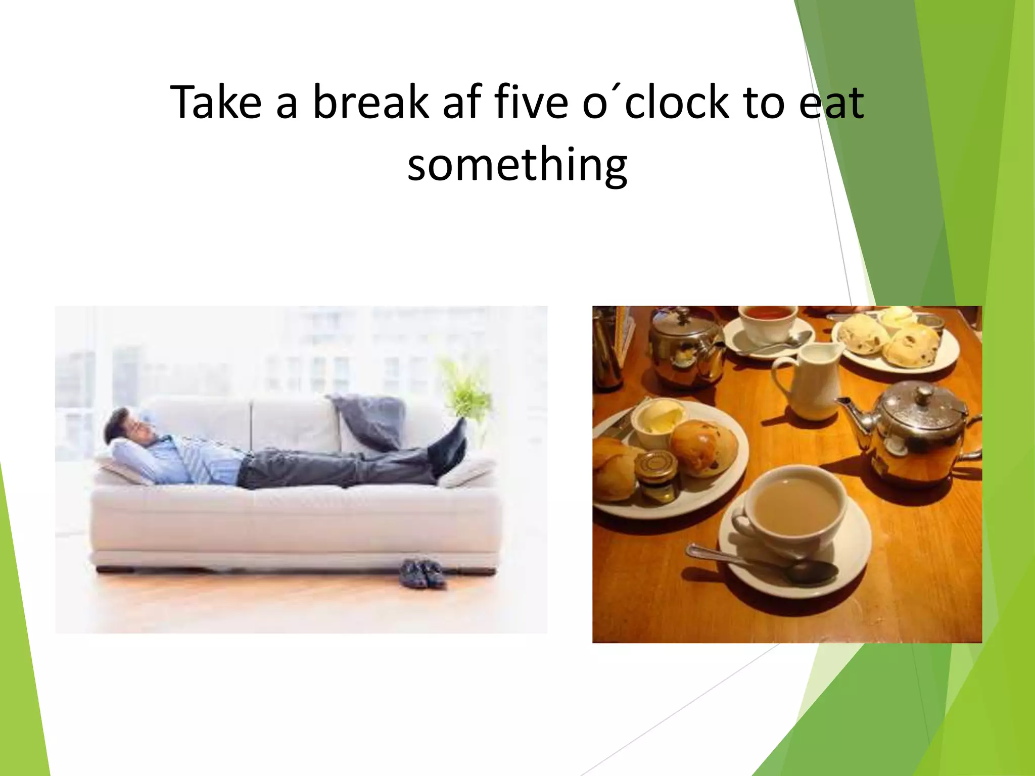 Take a break af five o´clock to eat
something
 