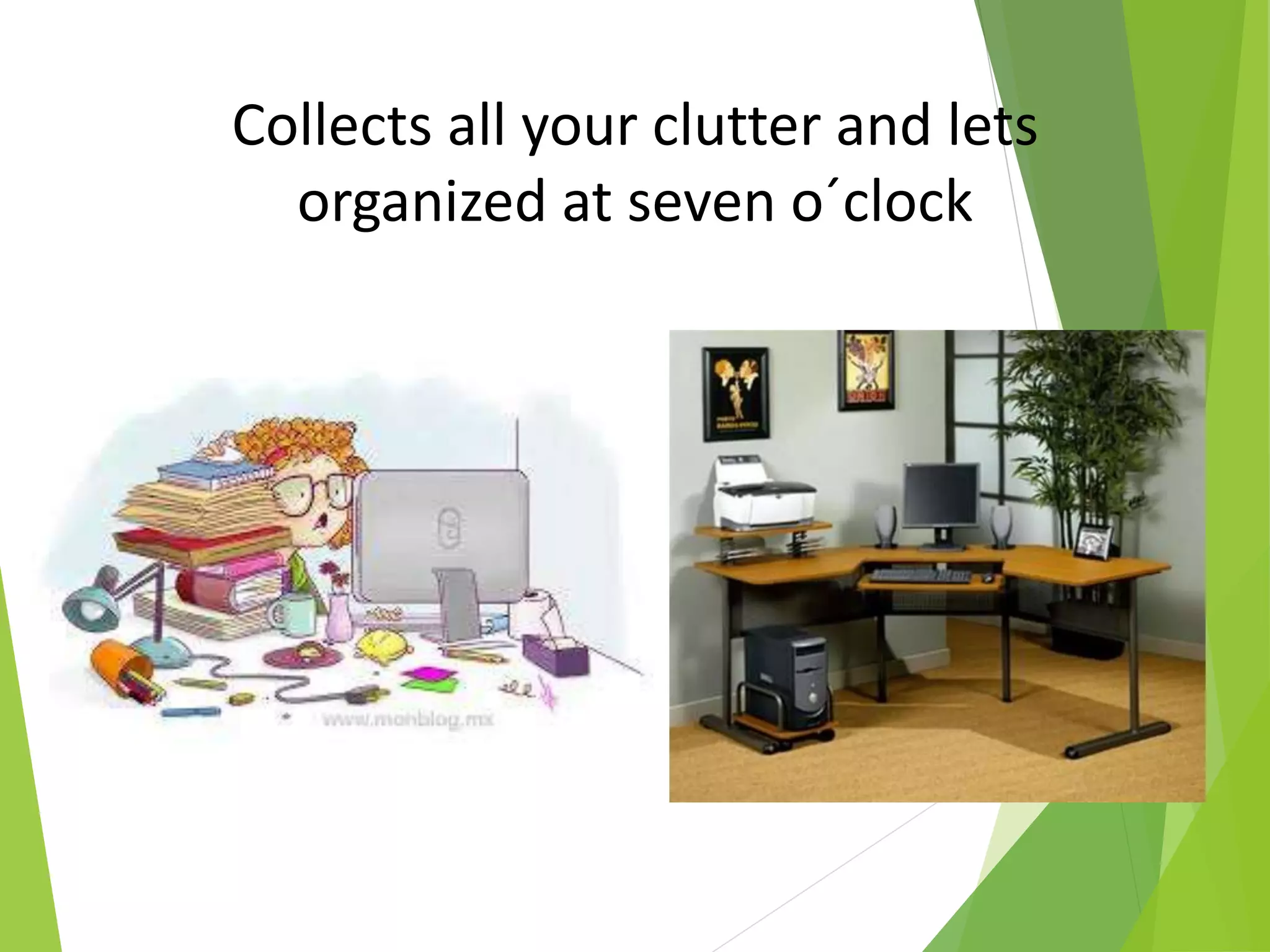 Collects all your clutter and lets
organized at seven o´clock
 