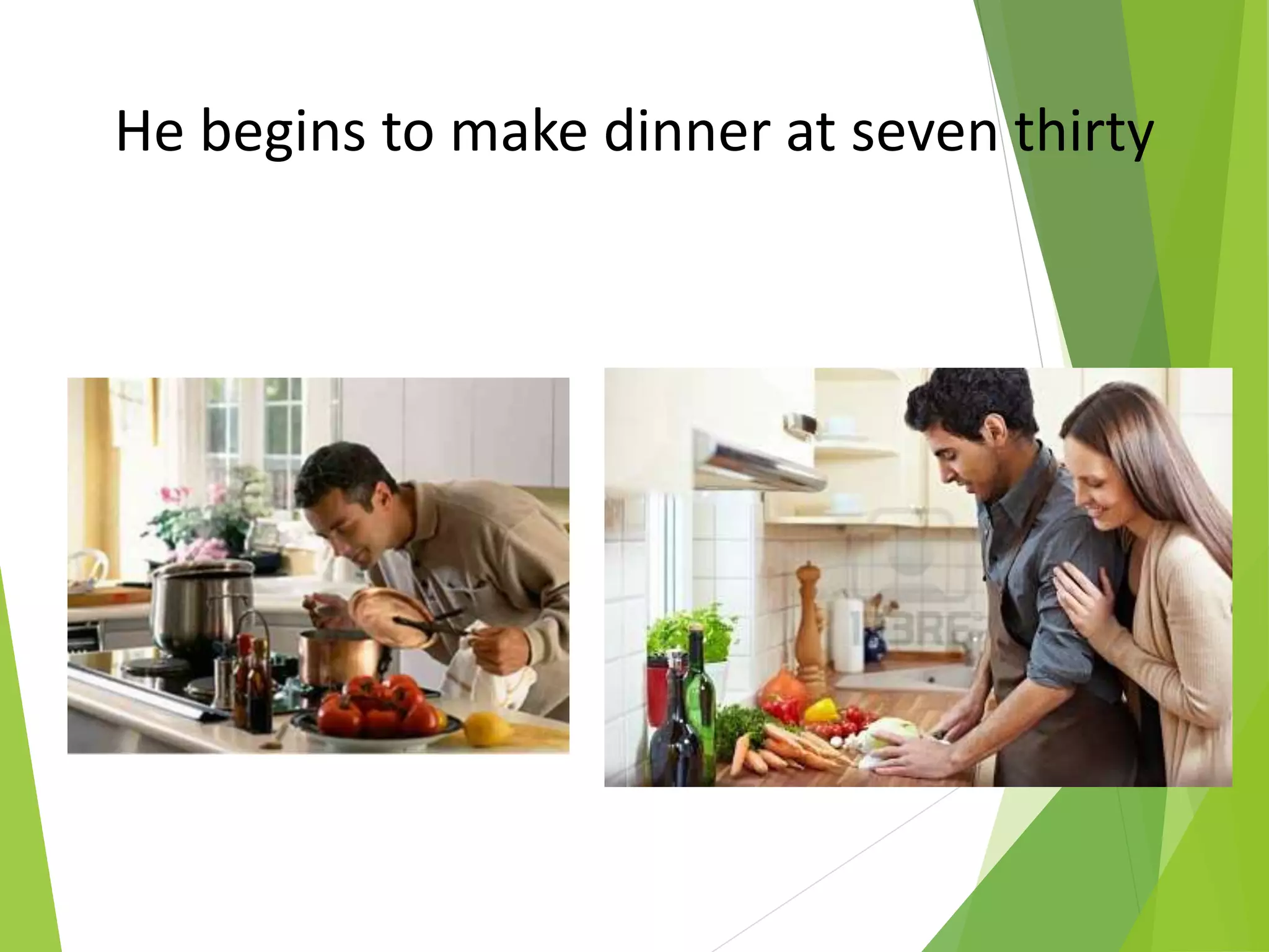 He begins to make dinner at seven thirty
 