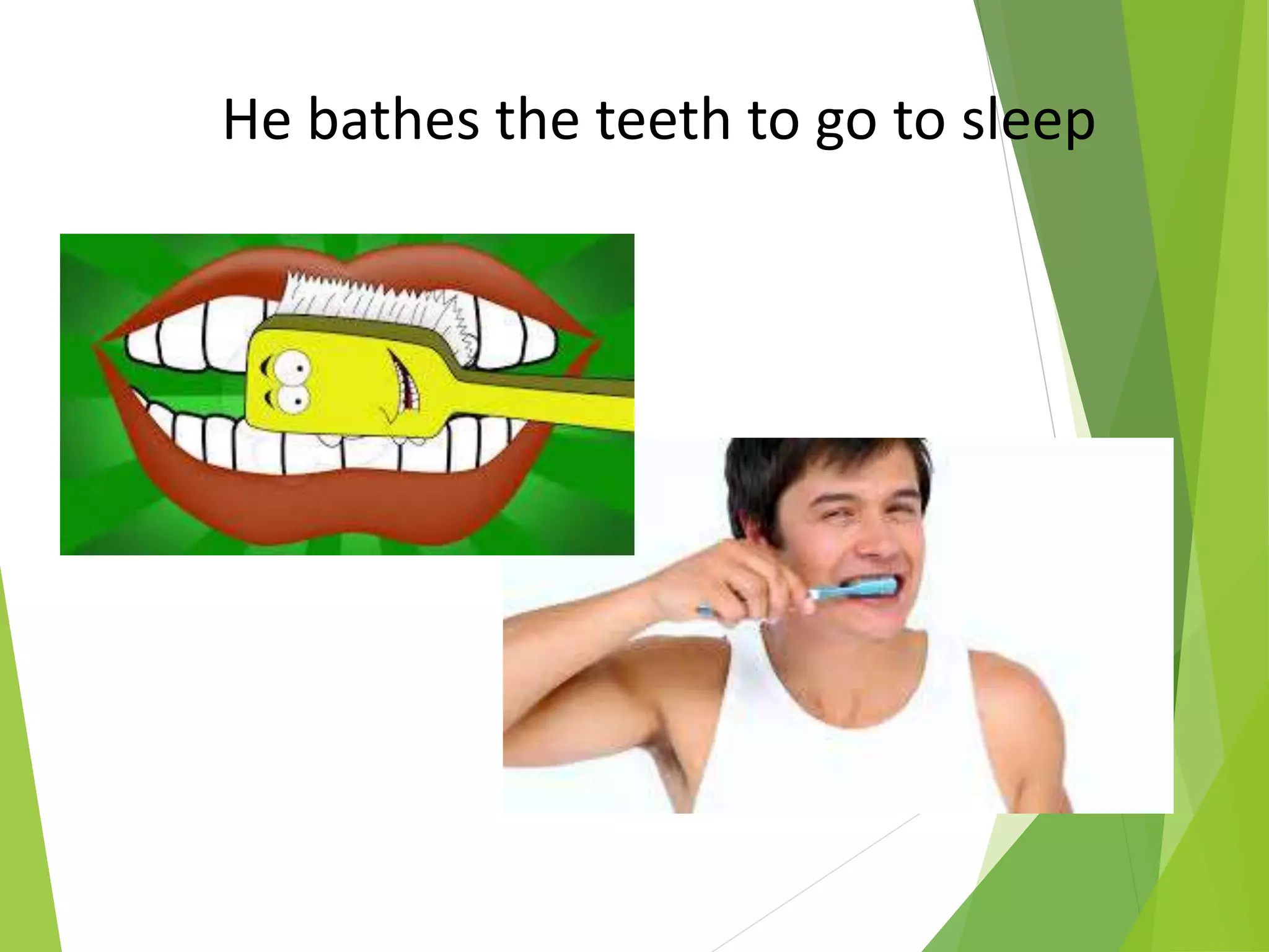 He bathes the teeth to go to sleep
 
