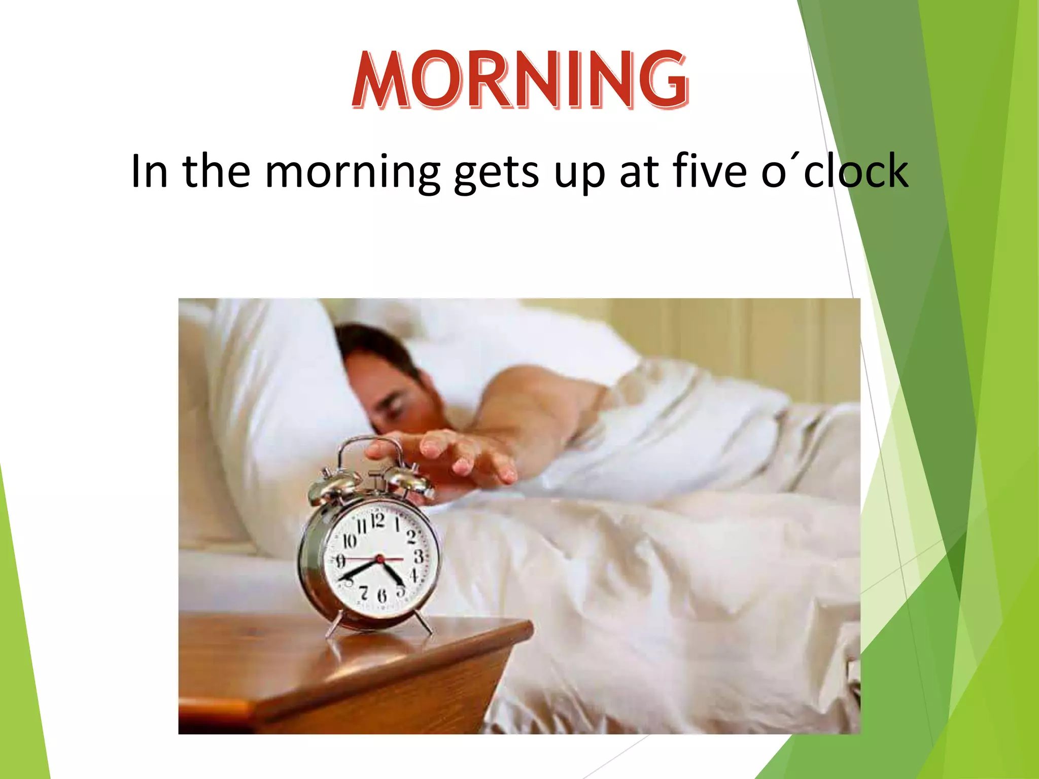 In the morning gets up at five o´clock
 