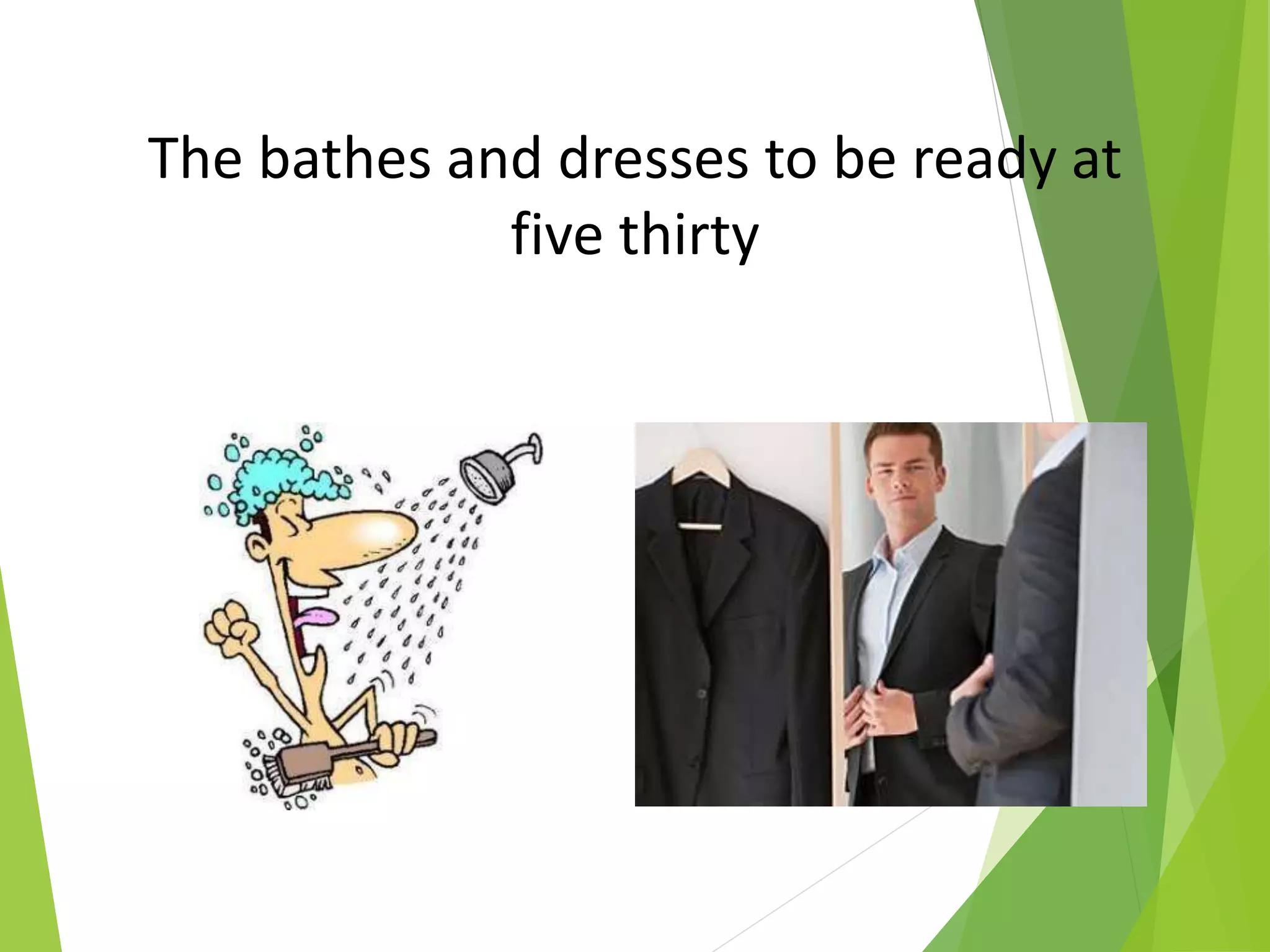 The bathes and dresses to be ready at
five thirty
 