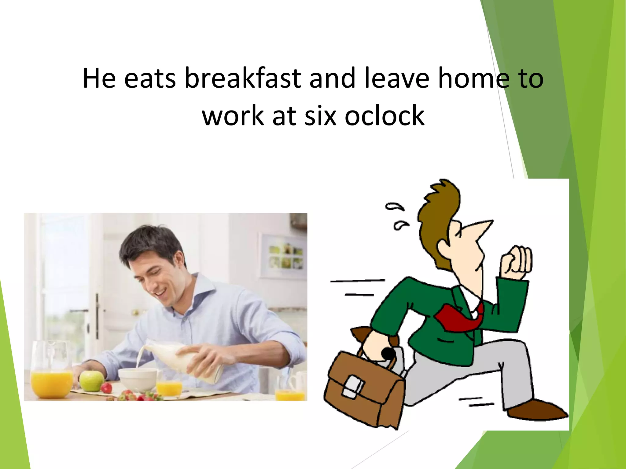 He eats breakfast and leave home to
work at six oclock
 
