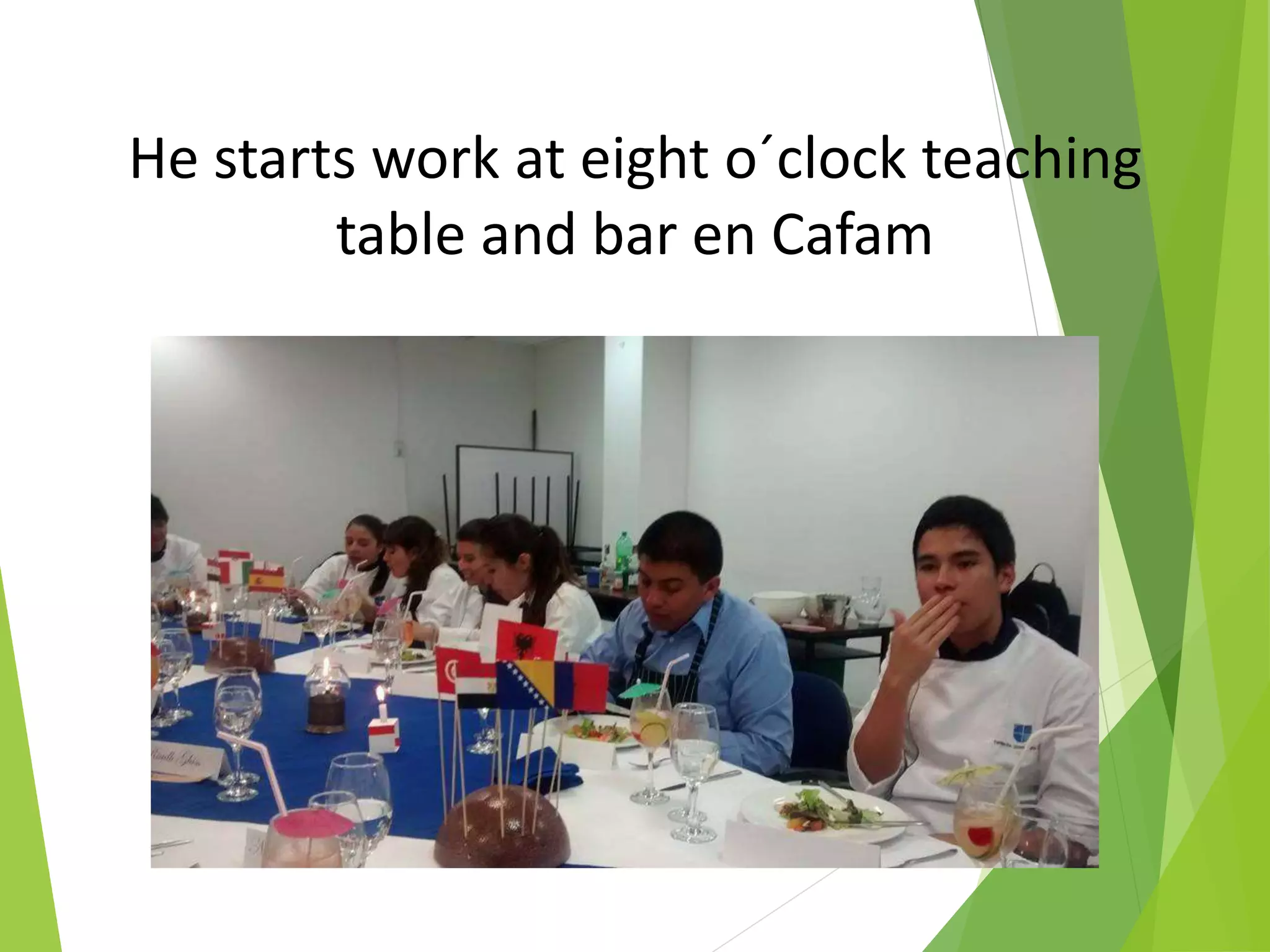 He starts work at eight o´clock teaching
table and bar en Cafam
 
