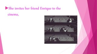 She invites her friend Enrique to the
cinema,
 