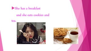 She has a breakfast
and she eats cookies and
tea.
 