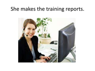 She makes the training reports.
 