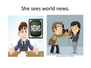 She sees world news.
 