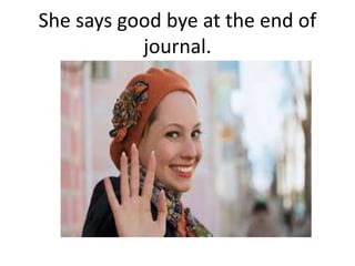 She says good bye at the end of
journal.
 