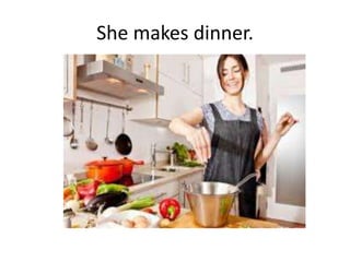 She makes dinner.
 