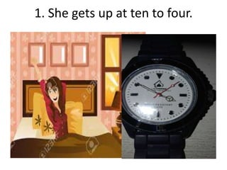 1. She gets up at ten to four.
 