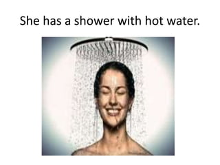 She has a shower with hot water.
 