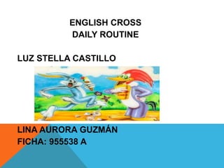 ENGLISH CROSS
DAILY ROUTINE
LUZ STELLA CASTILLO
LINA AURORA GUZMÁN
FICHA: 955538 A
 